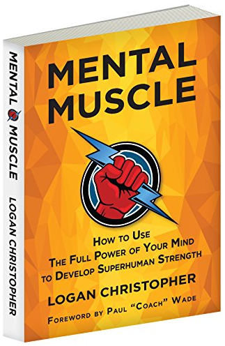 Logan Christopher - Mental Muscle: How to Use the Full Power of Your Mind to Develop Superhuman Strength