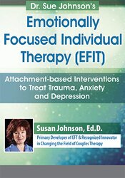 Dr. Sue Johnson’s Emotionally Focused Individual Therapy (EFIT) Attachment–based Interventions to Treat Trauma, Anxiety and Depression