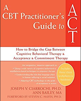 Joseph Ciarrochi - A CBT Practitioner's Guide to ACT, How to Bridge the Gap Between Cognitive Behavioral Therapy and Acceptance and Commitment Therapy