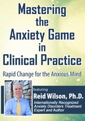 Mastering the Anxiety Game in Clinical Practice: Rapid Change for the Anxious Mind - Reid Wilson